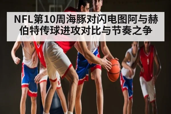 NFL第10周海豚对闪电图阿与赫伯特传球进攻对比与节奏之争